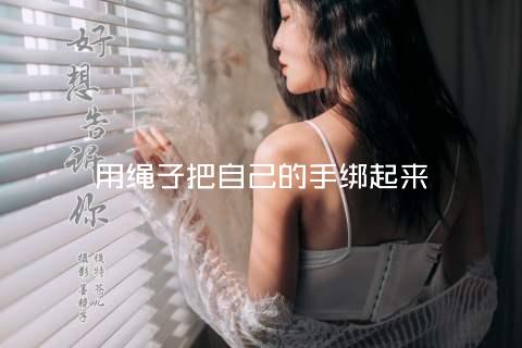 用绳子把自己的手绑起来